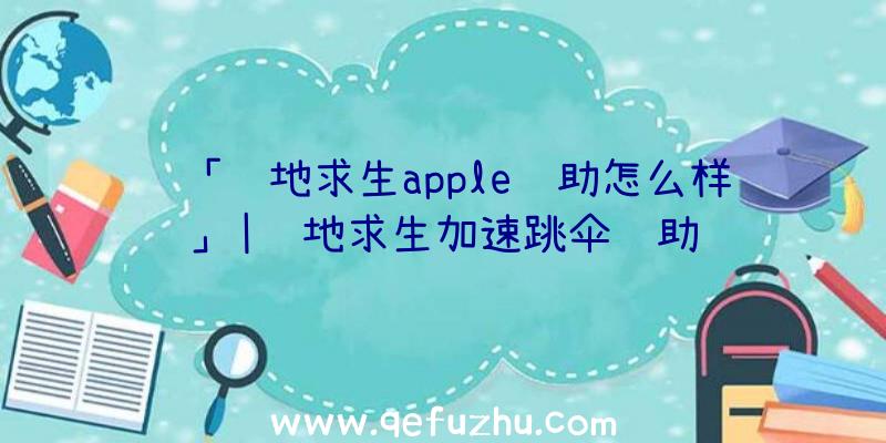 「绝地求生apple辅助怎么样」|绝地求生加速跳伞辅助